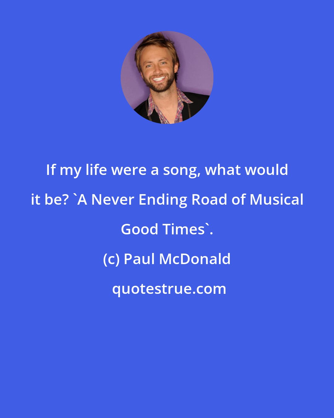 Paul McDonald: If my life were a song, what would it be? 'A Never Ending Road of Musical Good Times'.