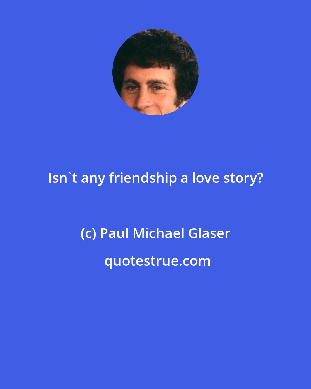 Paul Michael Glaser: Isn't any friendship a love story?