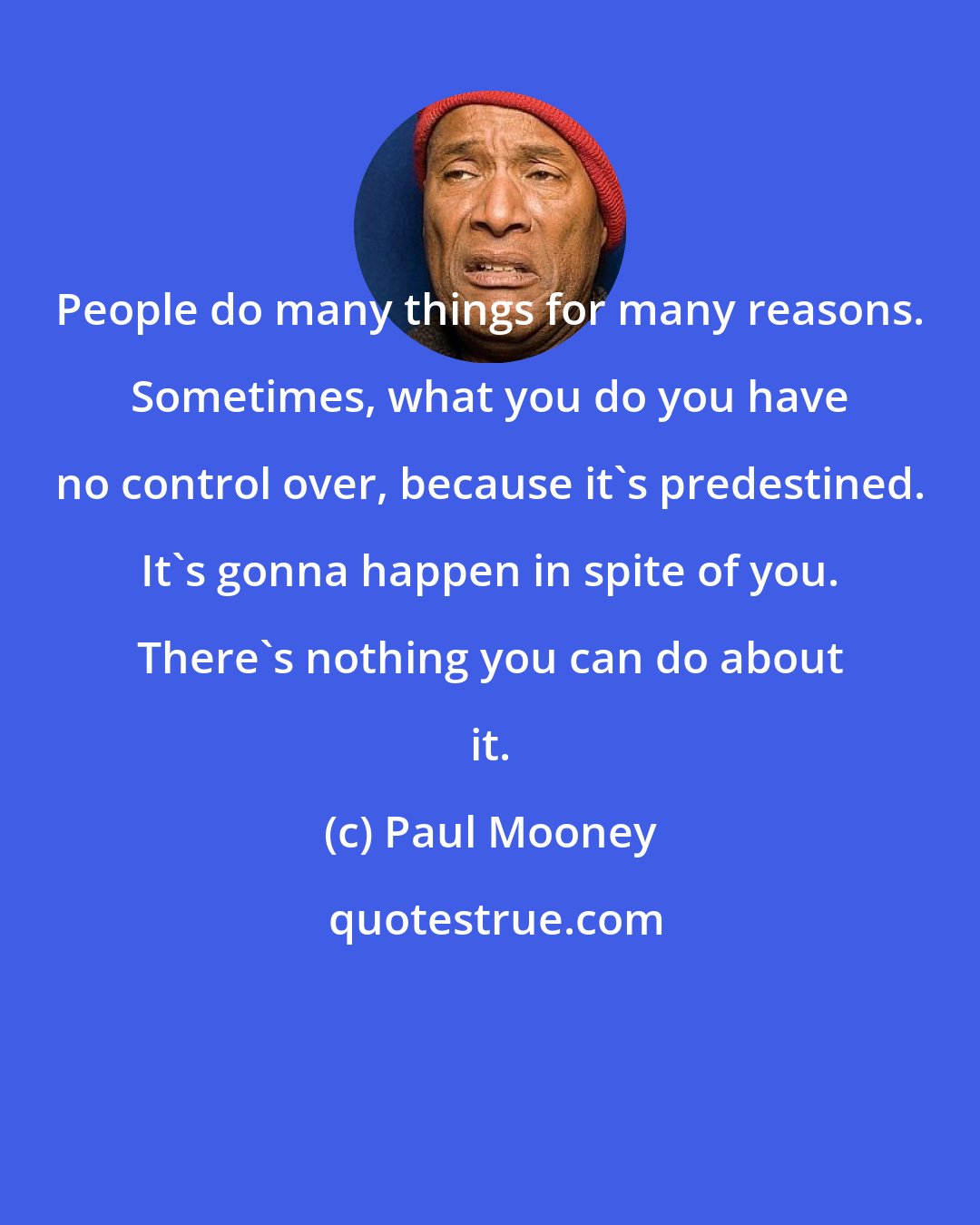 Paul Mooney: People do many things for many reasons. Sometimes, what you do you have no control over, because it's predestined. It's gonna happen in spite of you. There's nothing you can do about it.