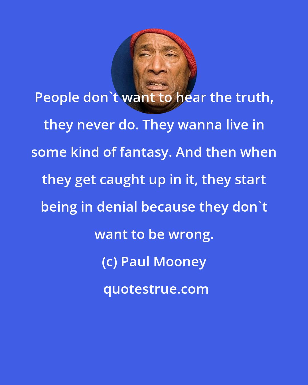 Paul Mooney: People don't want to hear the truth, they never do. They wanna live in some kind of fantasy. And then when they get caught up in it, they start being in denial because they don't want to be wrong.