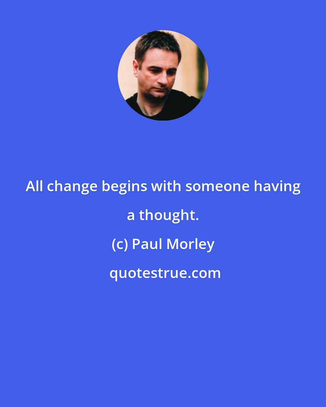 Paul Morley: All change begins with someone having a thought.