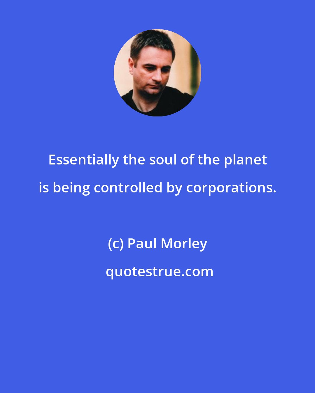 Paul Morley: Essentially the soul of the planet is being controlled by corporations.