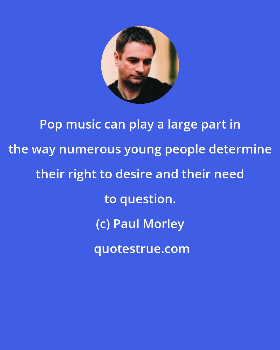 Paul Morley: Pop music can play a large part in the way numerous young people determine their right to desire and their need to question.