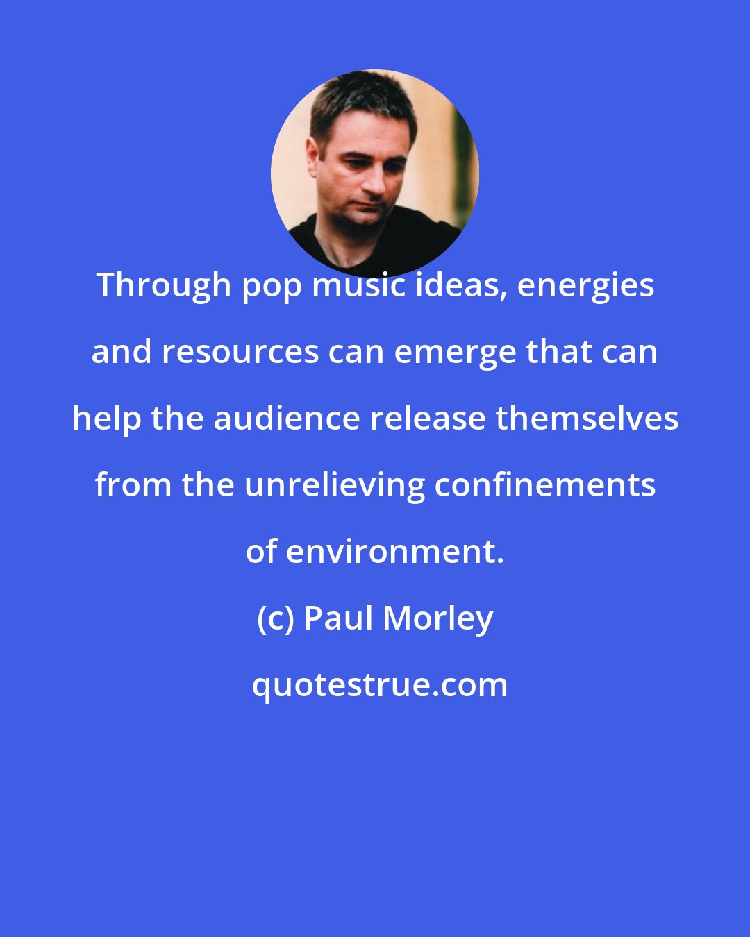 Paul Morley: Through pop music ideas, energies and resources can emerge that can help the audience release themselves from the unrelieving confinements of environment.