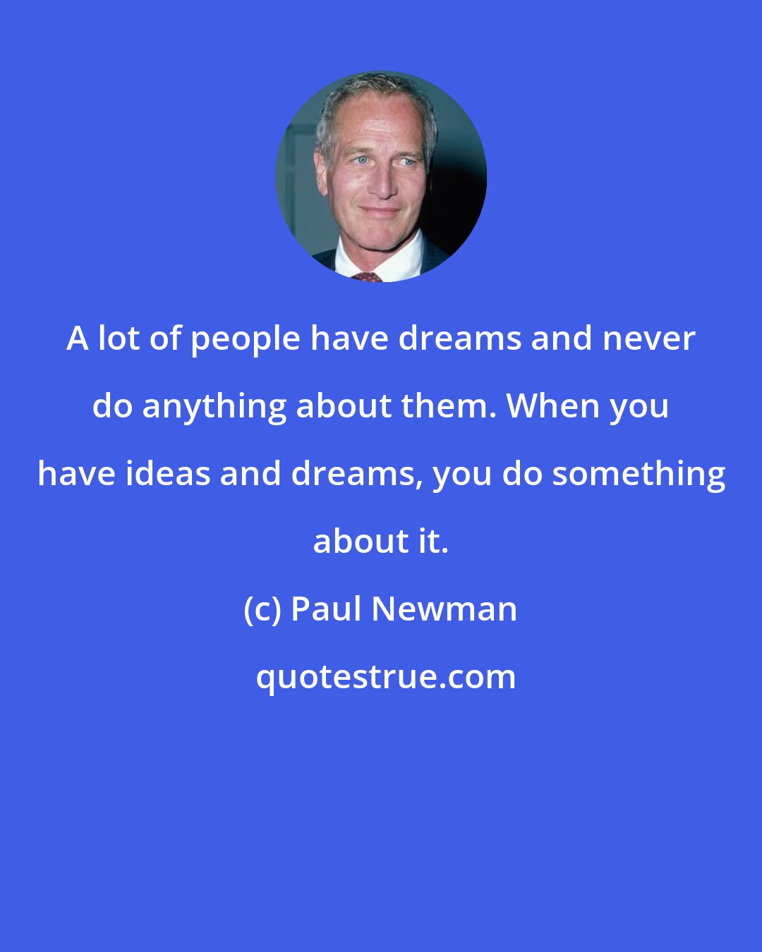 Paul Newman: A lot of people have dreams and never do anything about them. When you have ideas and dreams, you do something about it.