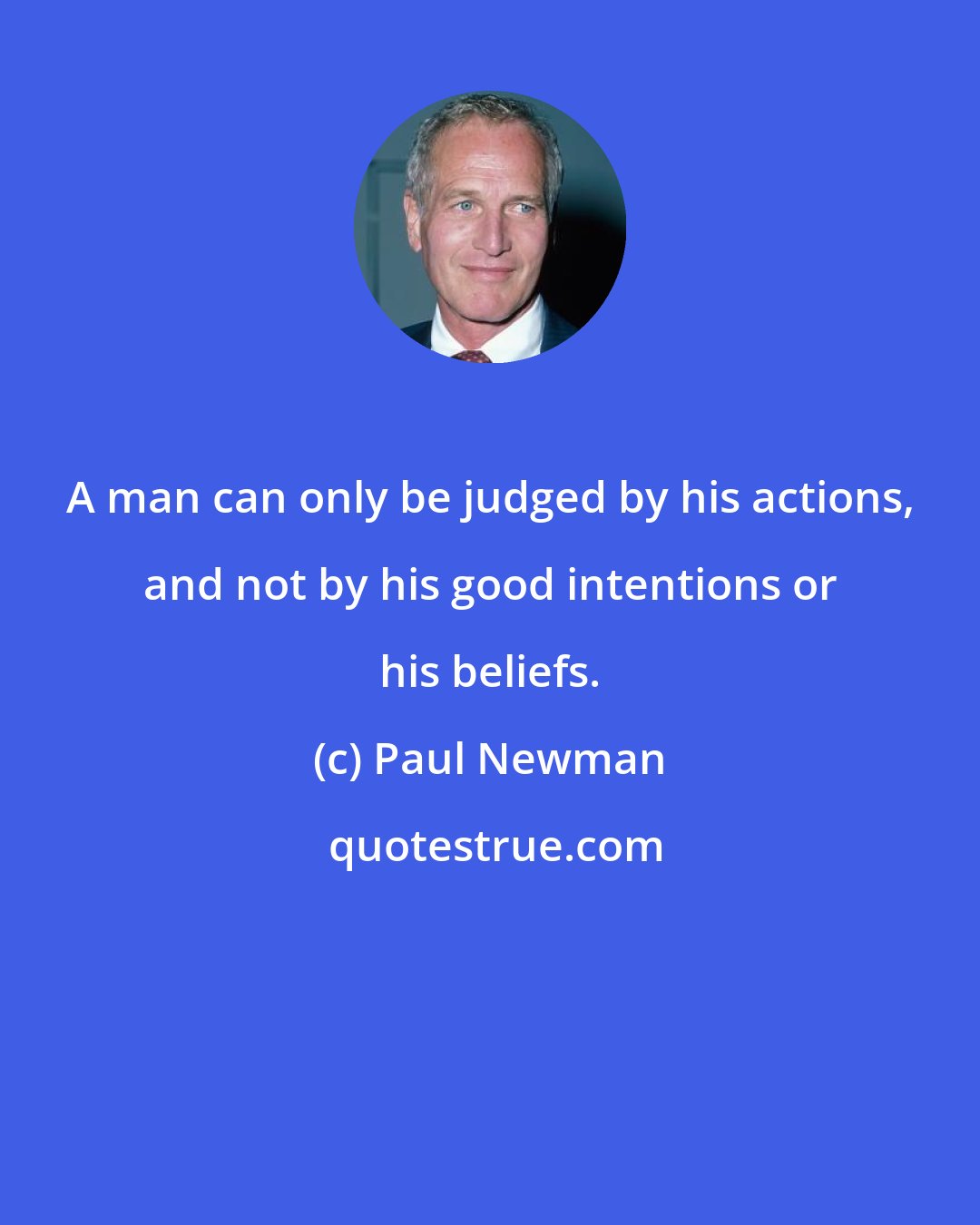 Paul Newman: A man can only be judged by his actions, and not by his good intentions or his beliefs.