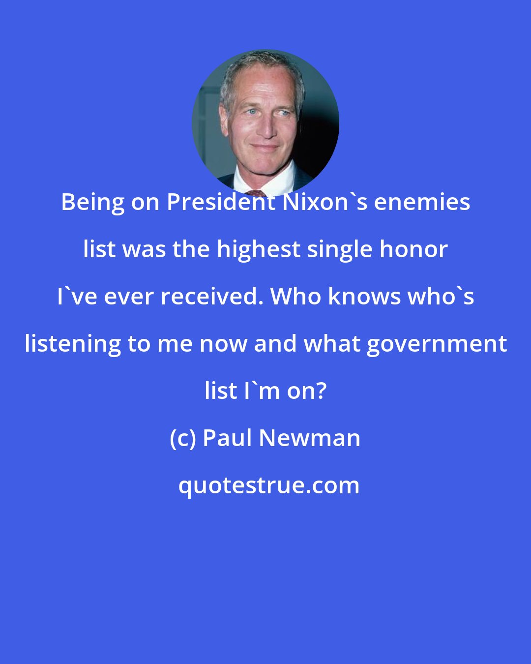 Paul Newman: Being on President Nixon's enemies list was the highest single honor I've ever received. Who knows who's listening to me now and what government list I'm on?