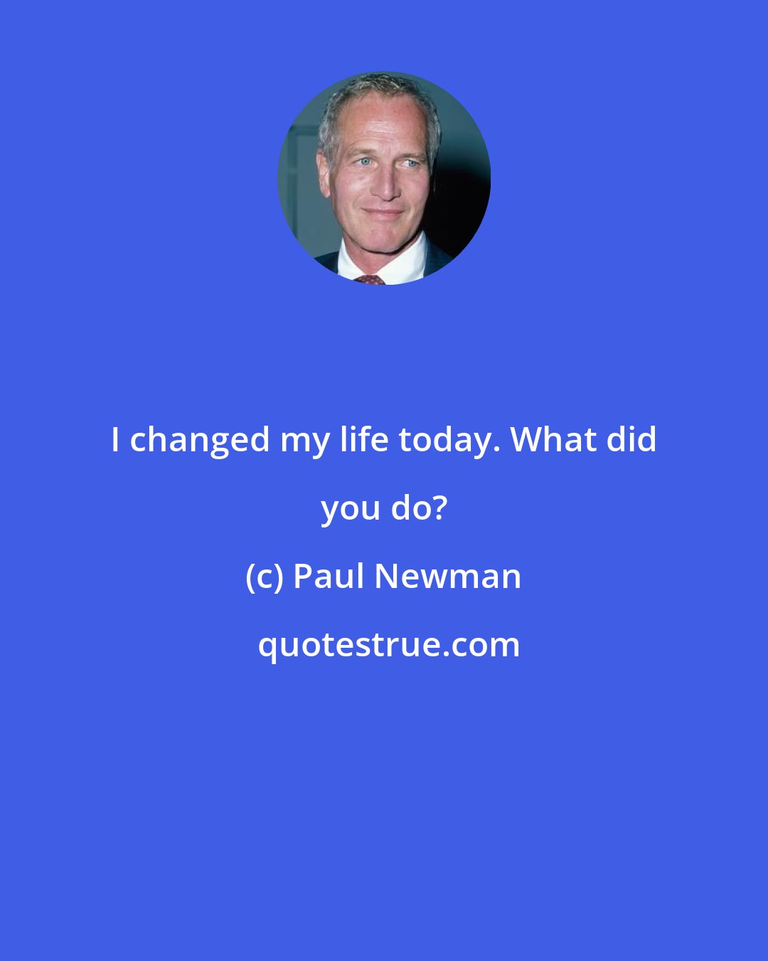 Paul Newman: I changed my life today. What did you do?