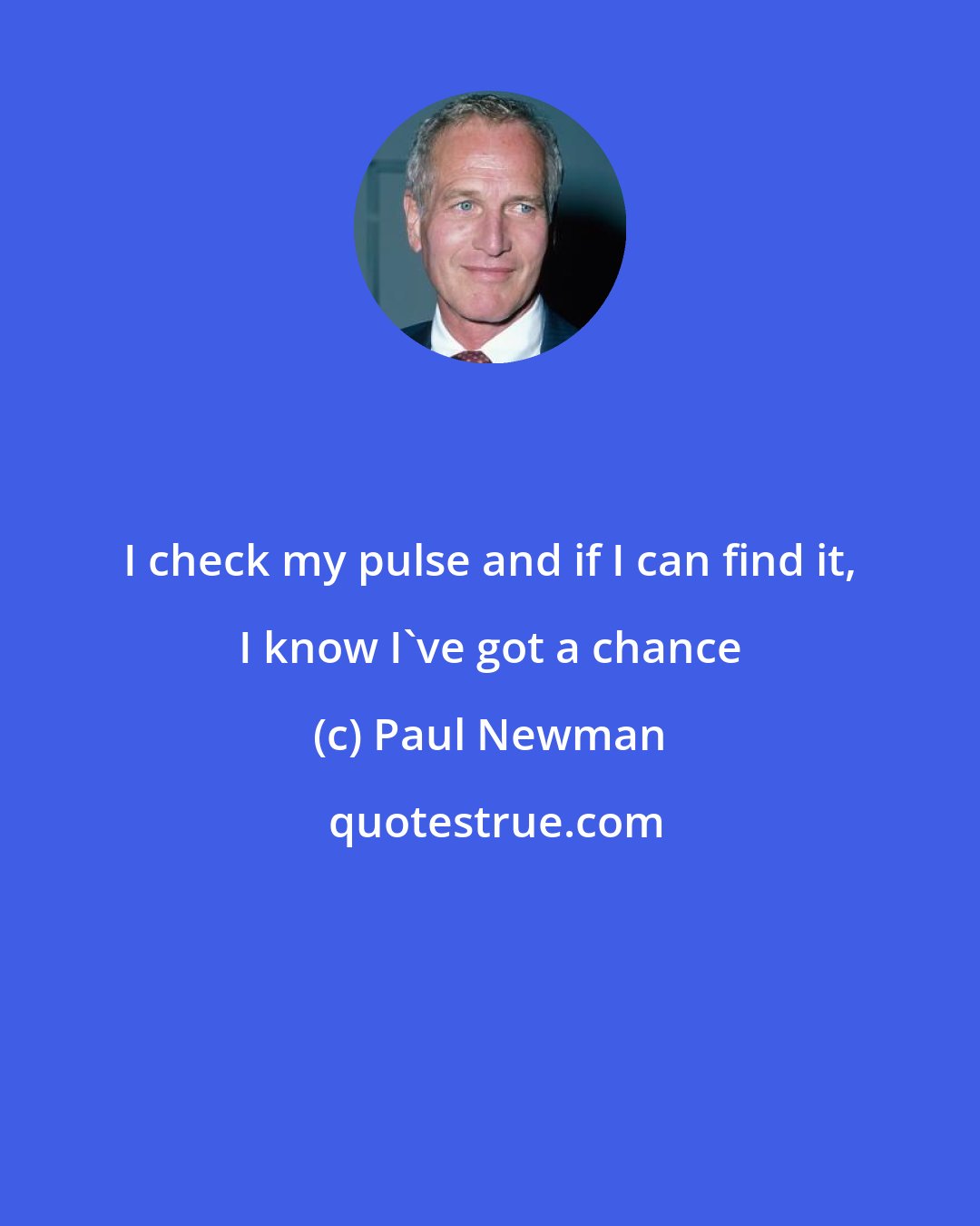 Paul Newman: I check my pulse and if I can find it, I know I've got a chance