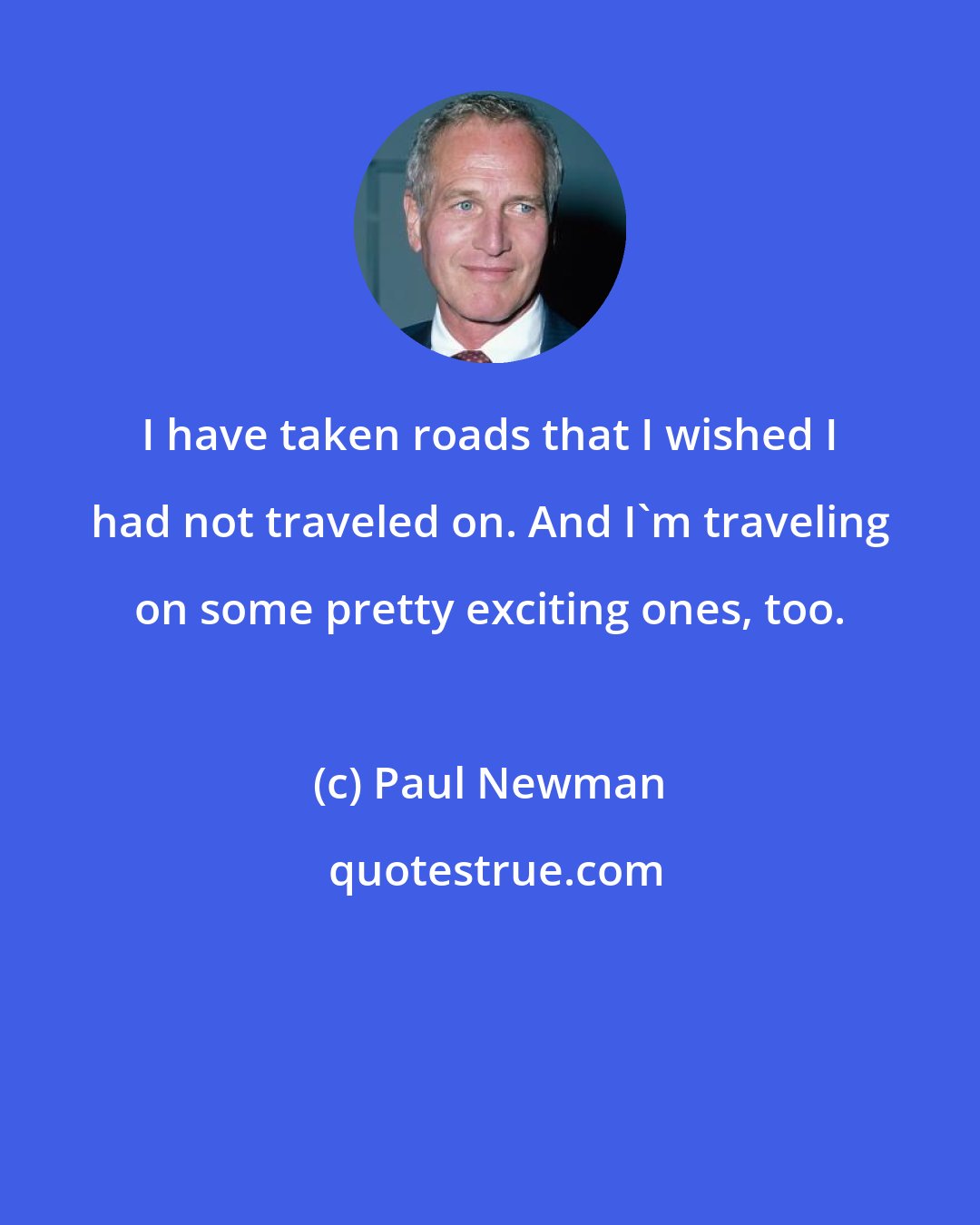 Paul Newman: I have taken roads that I wished I had not traveled on. And I'm traveling on some pretty exciting ones, too.