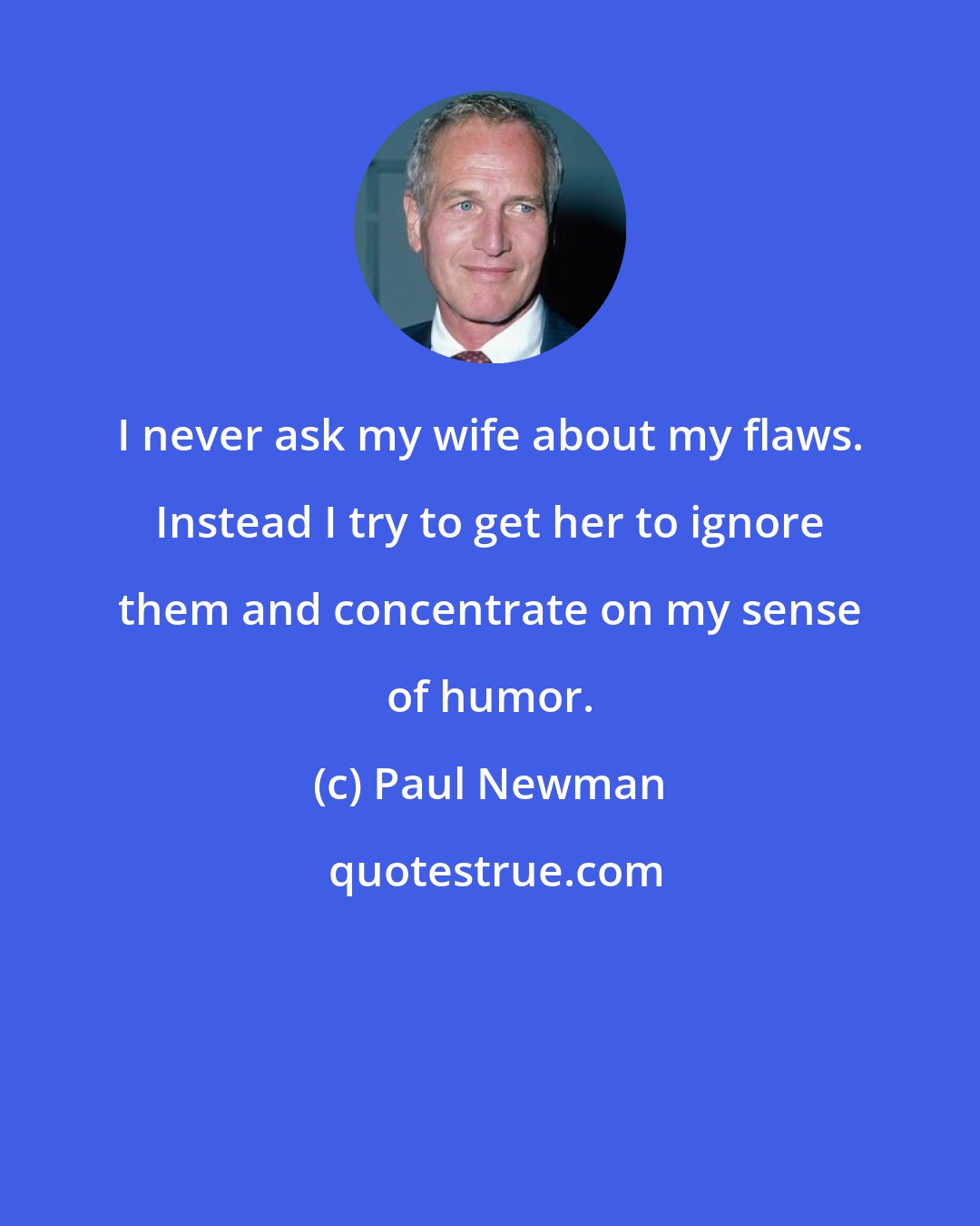 Paul Newman: I never ask my wife about my flaws. Instead I try to get her to ignore them and concentrate on my sense of humor.