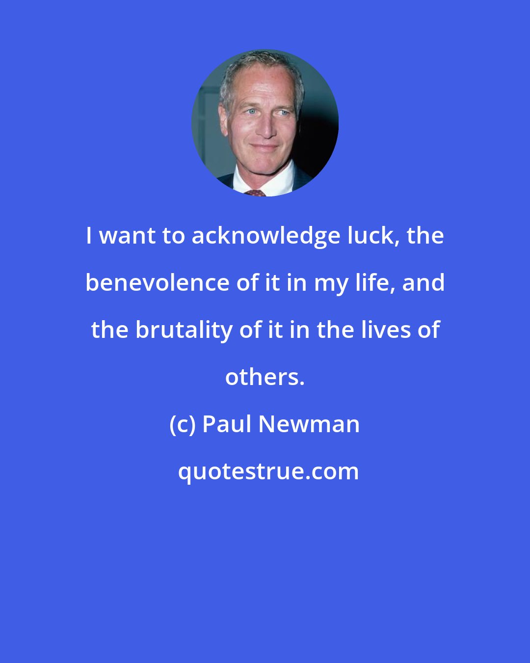 Paul Newman: I want to acknowledge luck, the benevolence of it in my life, and the brutality of it in the lives of others.