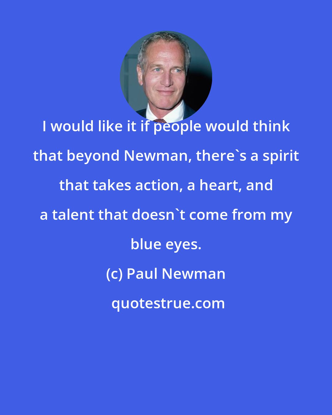 Paul Newman: I would like it if people would think that beyond Newman, there's a spirit that takes action, a heart, and a talent that doesn't come from my blue eyes.