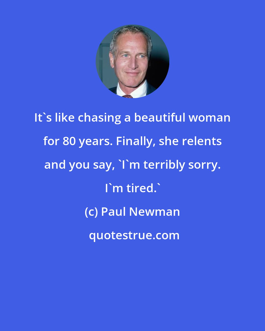 Paul Newman: It's like chasing a beautiful woman for 80 years. Finally, she relents and you say, 'I'm terribly sorry. I'm tired.'