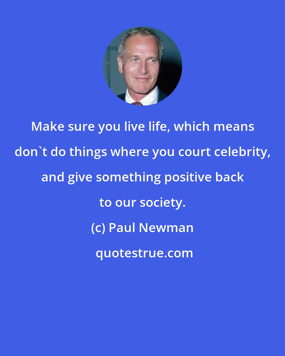 Paul Newman: Make sure you live life, which means don't do things where you court celebrity, and give something positive back to our society.