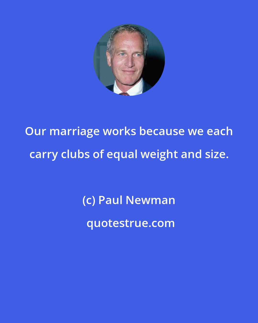 Paul Newman: Our marriage works because we each carry clubs of equal weight and size.