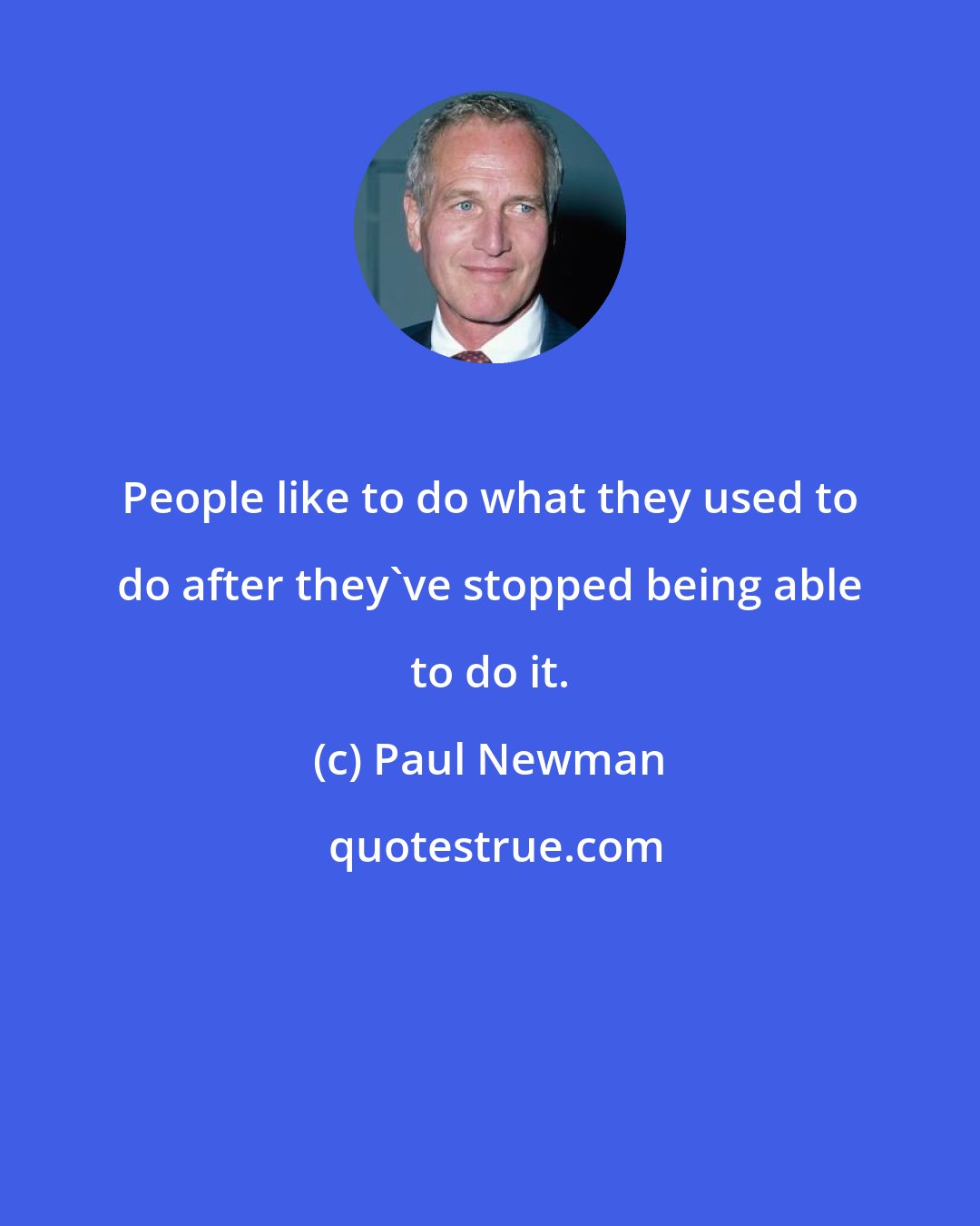 Paul Newman: People like to do what they used to do after they've stopped being able to do it.