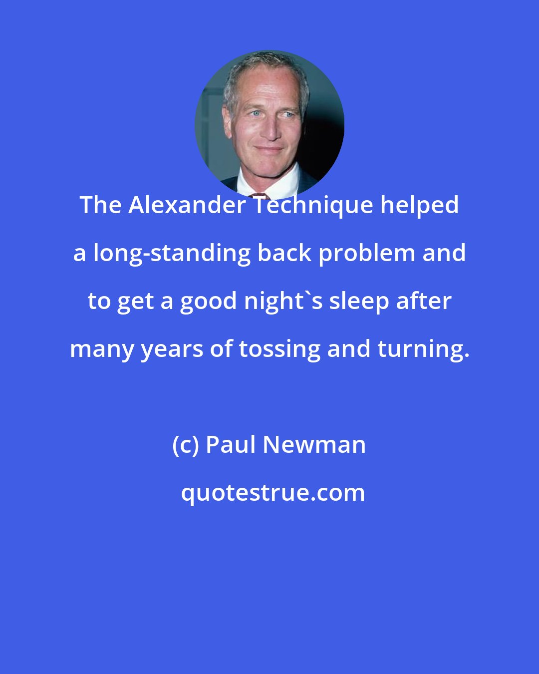 Paul Newman: The Alexander Technique helped a long-standing back problem and to get a good night's sleep after many years of tossing and turning.