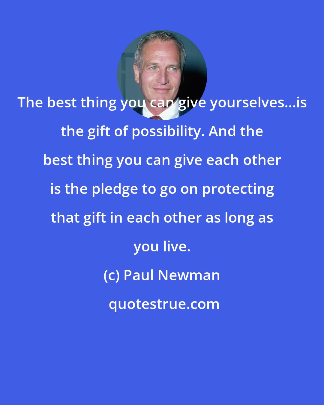 Paul Newman: The best thing you can give yourselves...is the gift of possibility. And the best thing you can give each other is the pledge to go on protecting that gift in each other as long as you live.