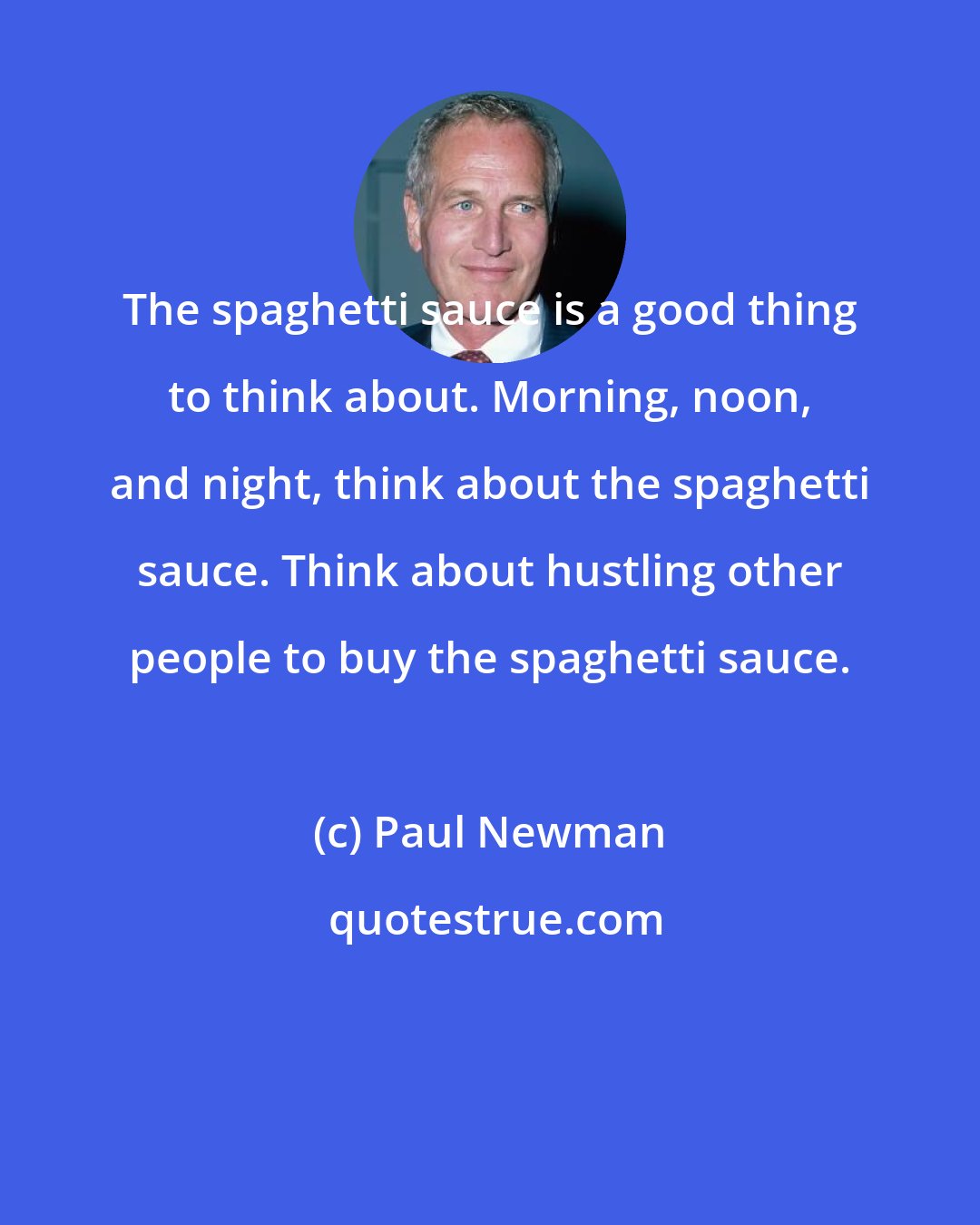 Paul Newman: The spaghetti sauce is a good thing to think about. Morning, noon, and night, think about the spaghetti sauce. Think about hustling other people to buy the spaghetti sauce.