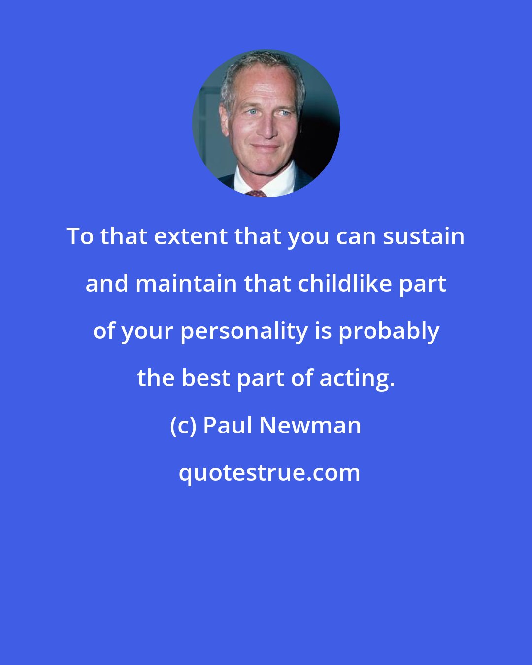 Paul Newman: To that extent that you can sustain and maintain that childlike part of your personality is probably the best part of acting.