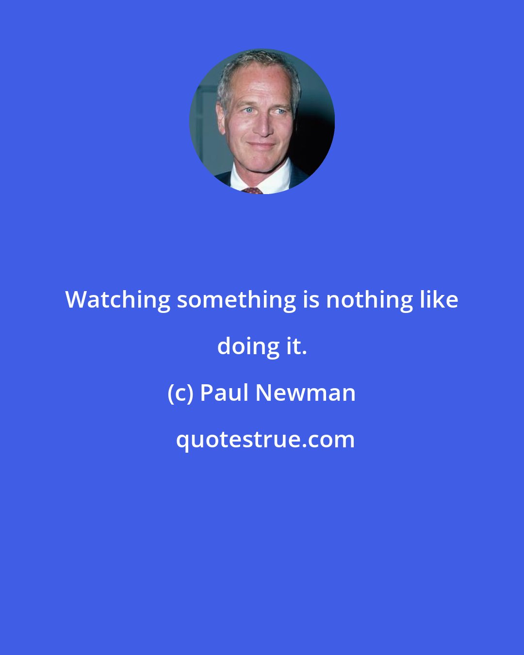 Paul Newman: Watching something is nothing like doing it.