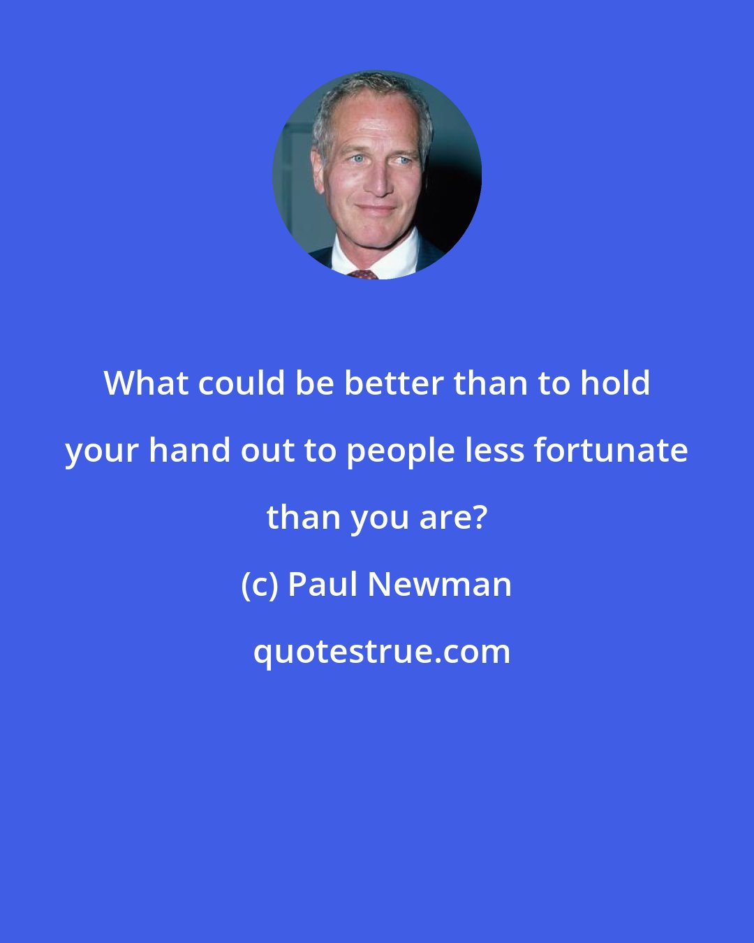 Paul Newman: What could be better than to hold your hand out to people less fortunate than you are?