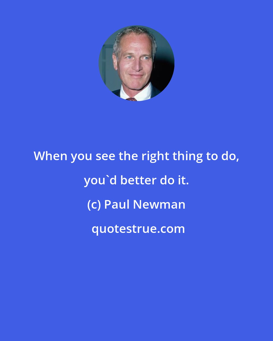 Paul Newman: When you see the right thing to do, you'd better do it.