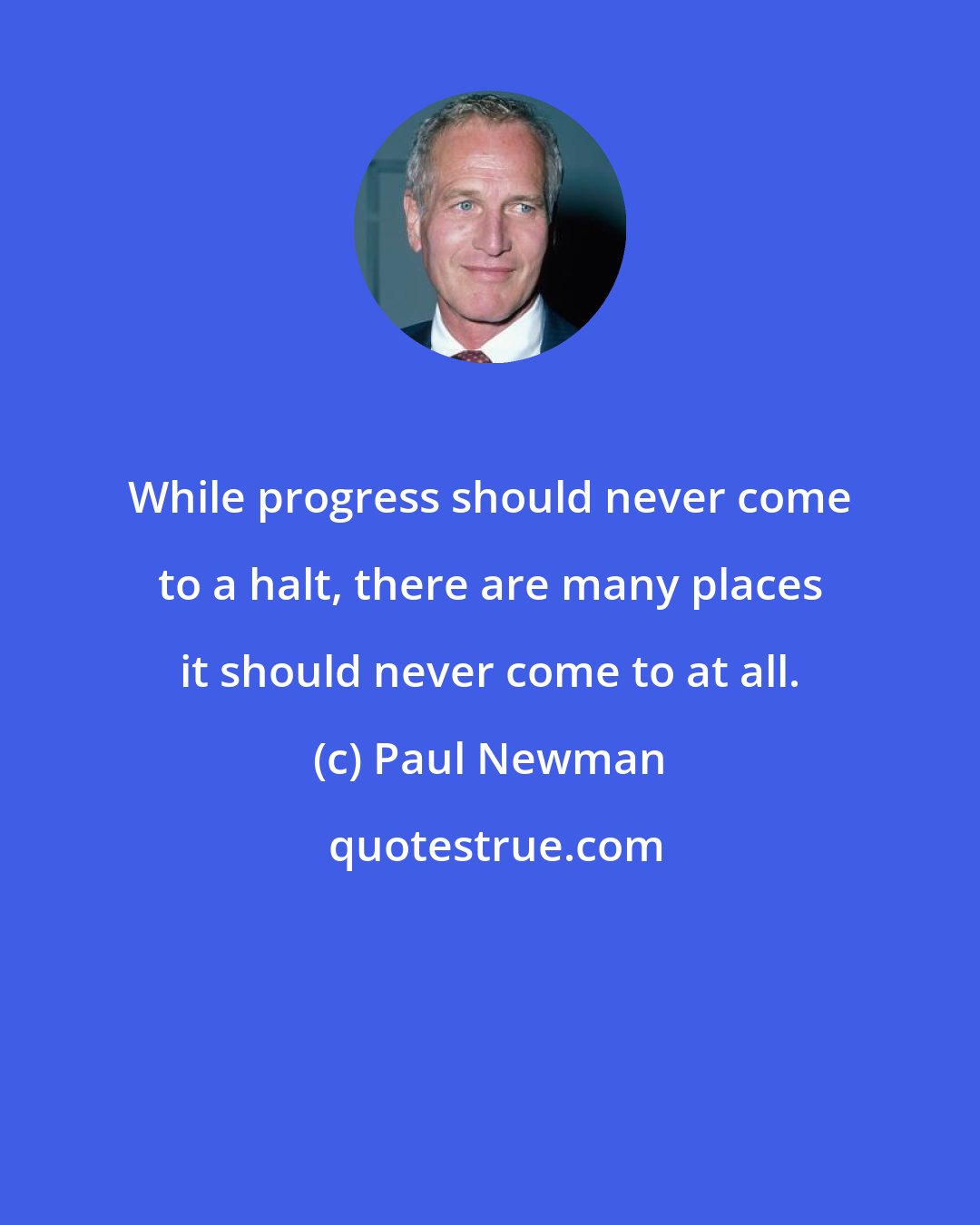 Paul Newman: While progress should never come to a halt, there are many places it should never come to at all.