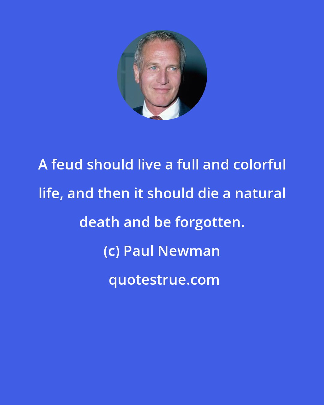 Paul Newman: A feud should live a full and colorful life, and then it should die a natural death and be forgotten.