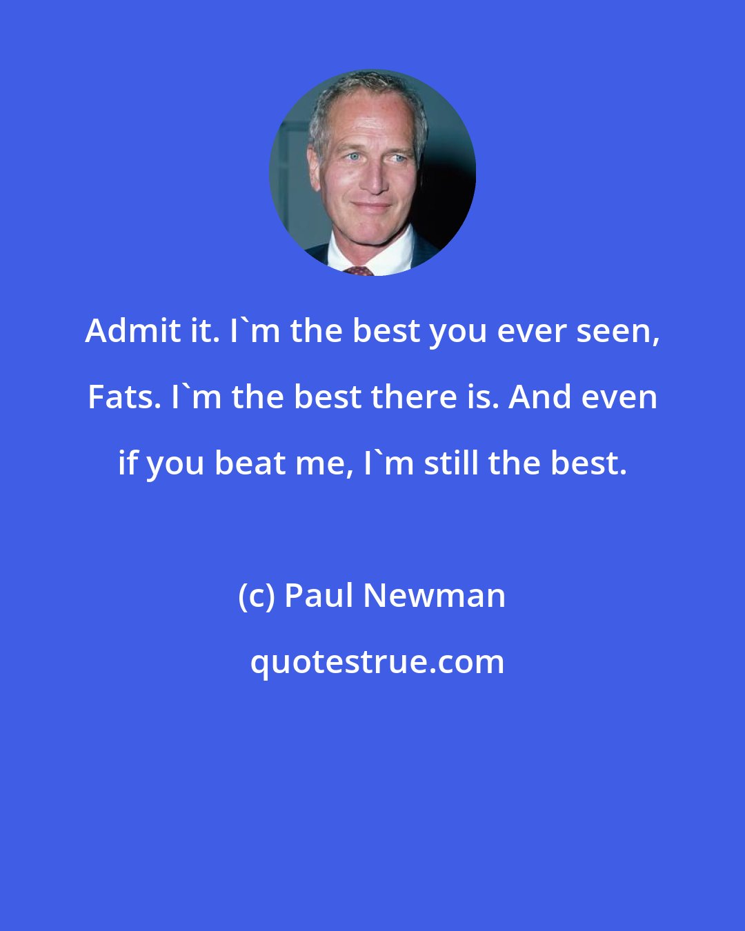 Paul Newman: Admit it. I'm the best you ever seen, Fats. I'm the best there is. And even if you beat me, I'm still the best.