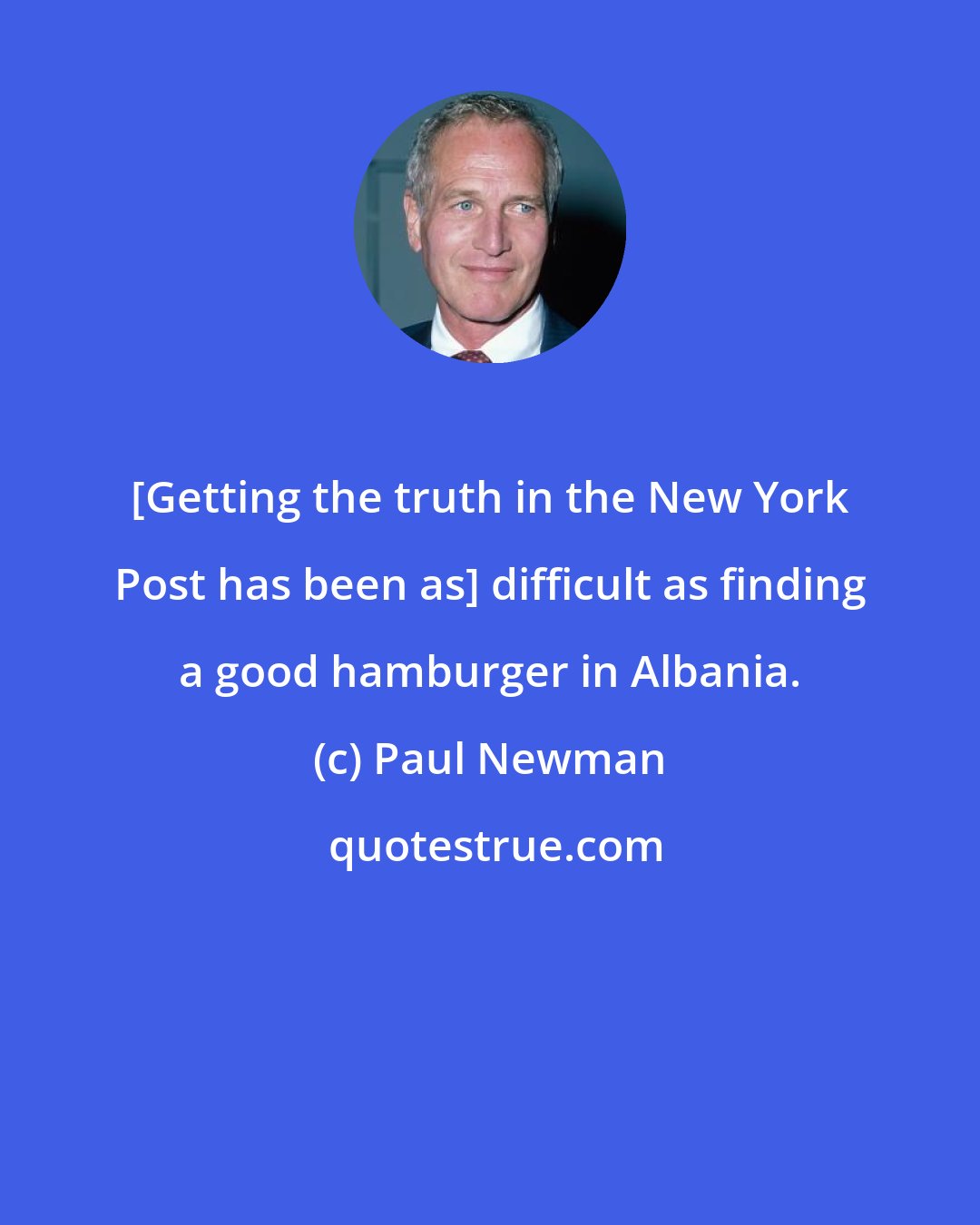 Paul Newman: [Getting the truth in the New York Post has been as] difficult as finding a good hamburger in Albania.