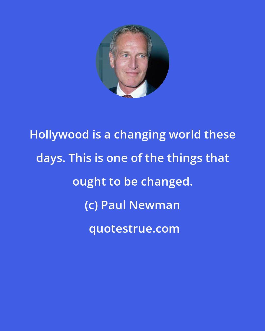 Paul Newman: Hollywood is a changing world these days. This is one of the things that ought to be changed.