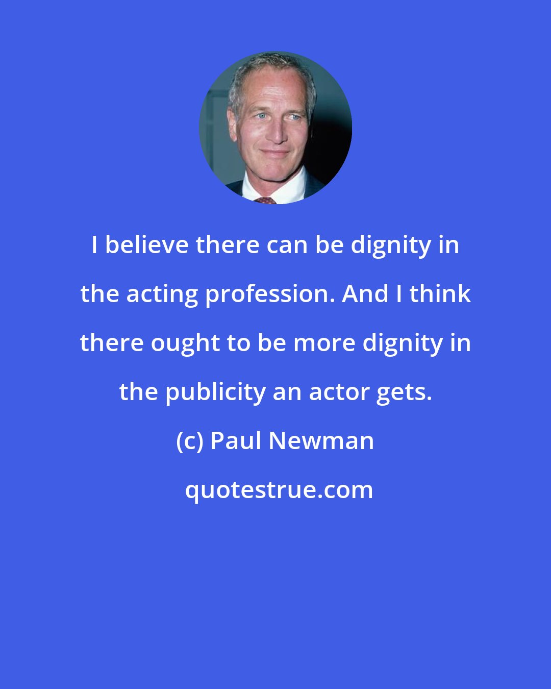 Paul Newman: I believe there can be dignity in the acting profession. And I think there ought to be more dignity in the publicity an actor gets.