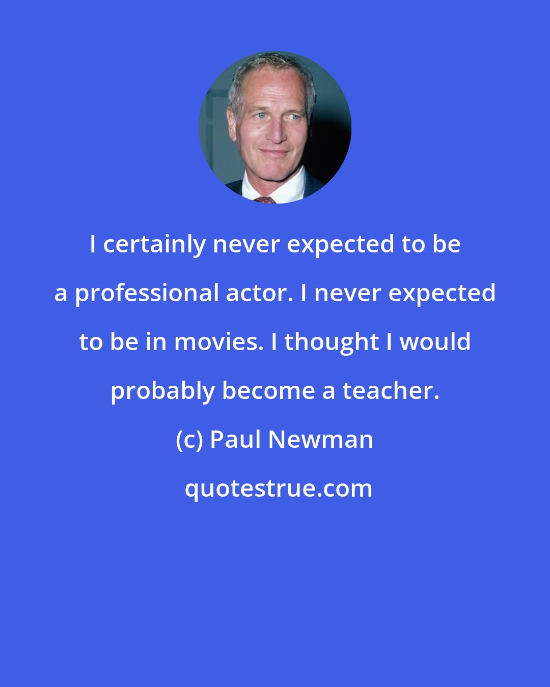 Paul Newman: I certainly never expected to be a professional actor. I never expected to be in movies. I thought I would probably become a teacher.