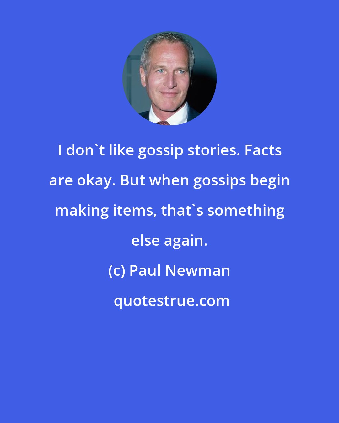 Paul Newman: I don't like gossip stories. Facts are okay. But when gossips begin making items, that's something else again.