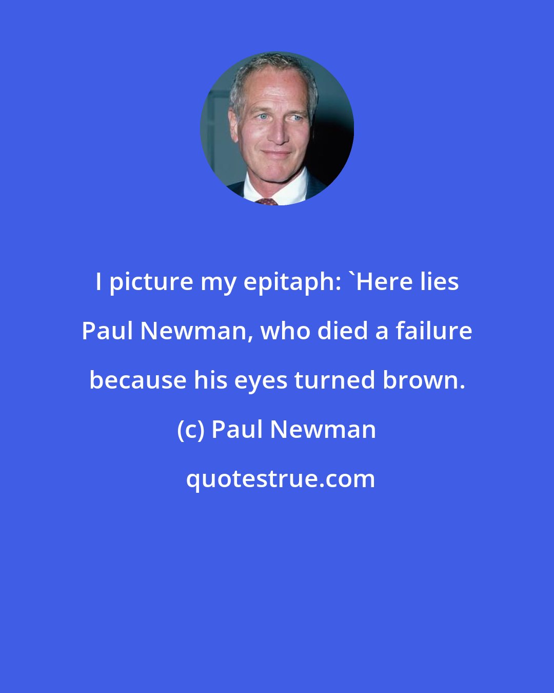 Paul Newman: I picture my epitaph: 'Here lies Paul Newman, who died a failure because his eyes turned brown.