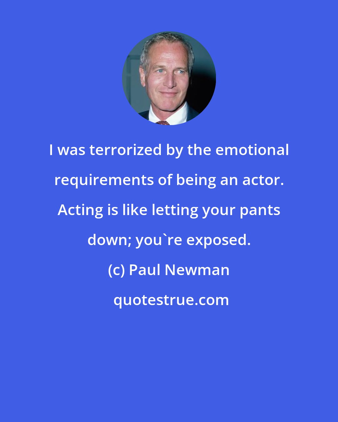 Paul Newman: I was terrorized by the emotional requirements of being an actor. Acting is like letting your pants down; you're exposed.