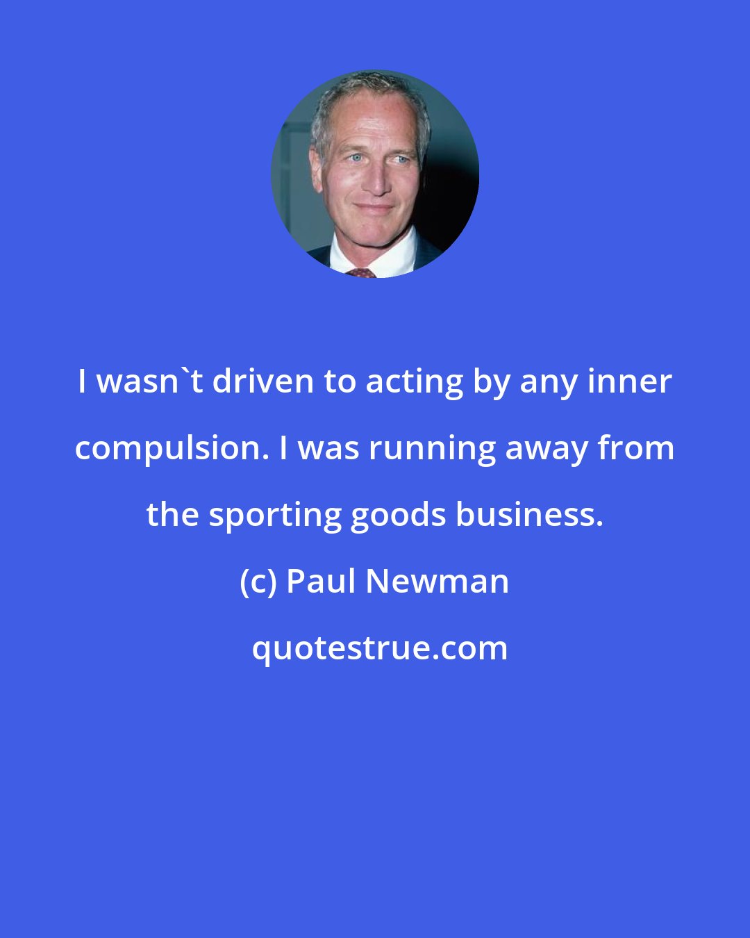 Paul Newman: I wasn't driven to acting by any inner compulsion. I was running away from the sporting goods business.