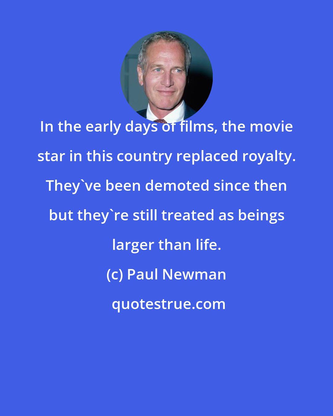 Paul Newman: In the early days of films, the movie star in this country replaced royalty. They've been demoted since then but they're still treated as beings larger than life.