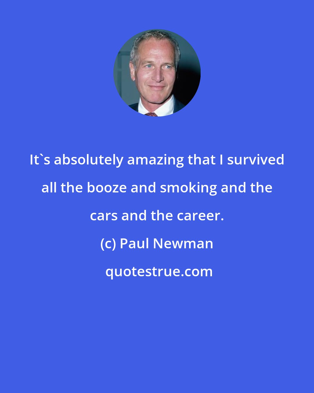 Paul Newman: It's absolutely amazing that I survived all the booze and smoking and the cars and the career.