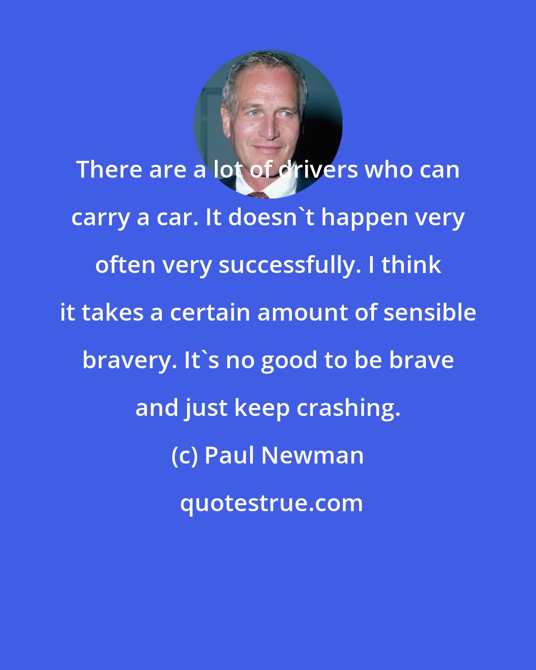 Paul Newman: There are a lot of drivers who can carry a car. It doesn't happen very often very successfully. I think it takes a certain amount of sensible bravery. It's no good to be brave and just keep crashing.