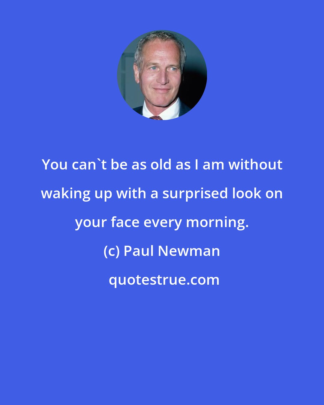 Paul Newman: You can't be as old as I am without waking up with a surprised look on your face every morning.