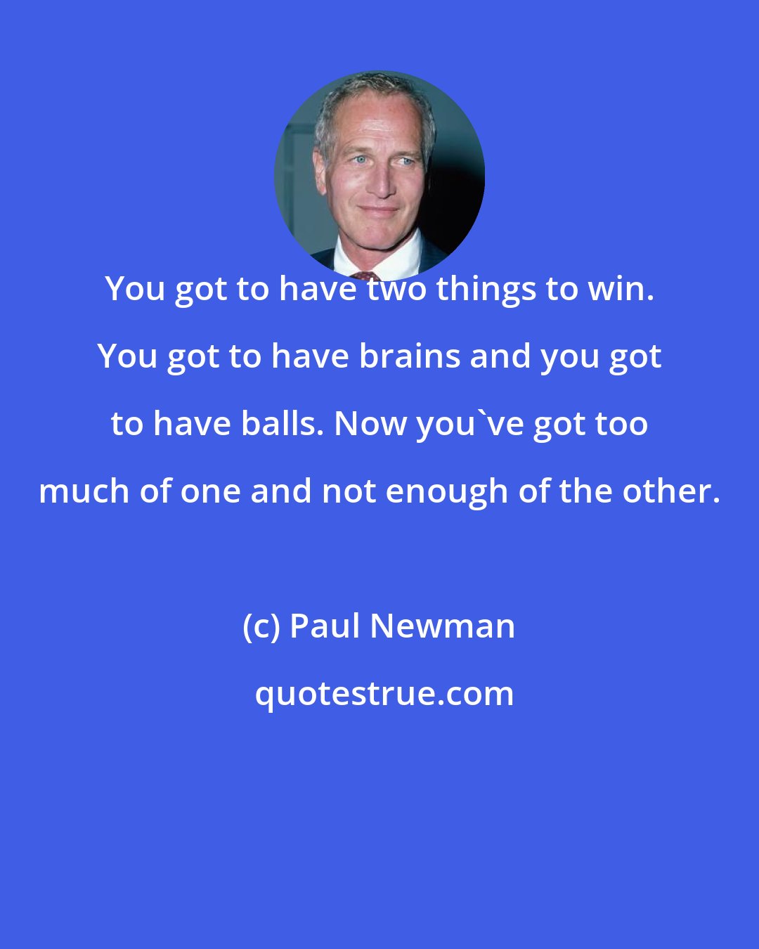 Paul Newman: You got to have two things to win. You got to have brains and you got to have balls. Now you've got too much of one and not enough of the other.