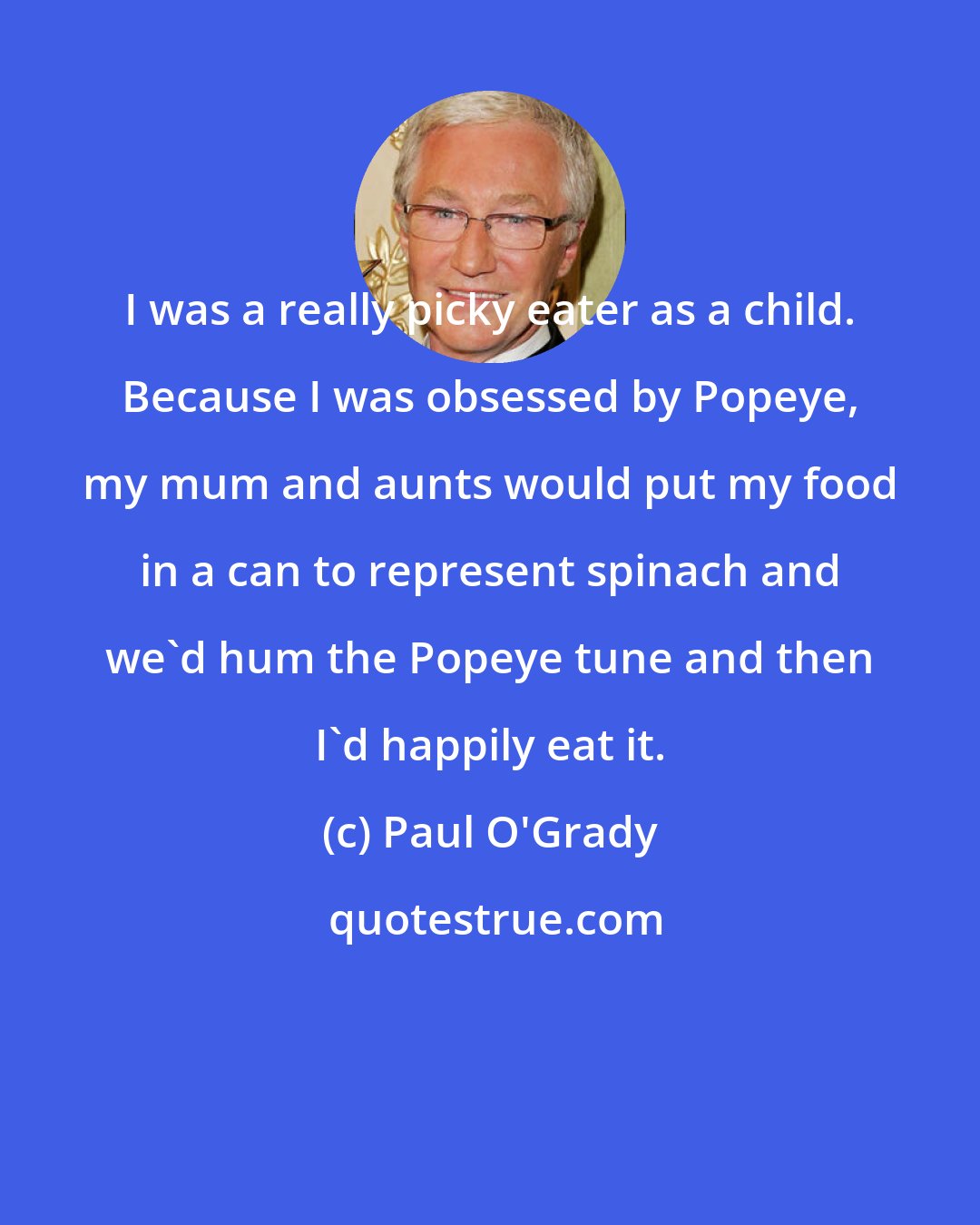 Paul O'Grady: I was a really picky eater as a child. Because I was obsessed by Popeye, my mum and aunts would put my food in a can to represent spinach and we'd hum the Popeye tune and then I'd happily eat it.