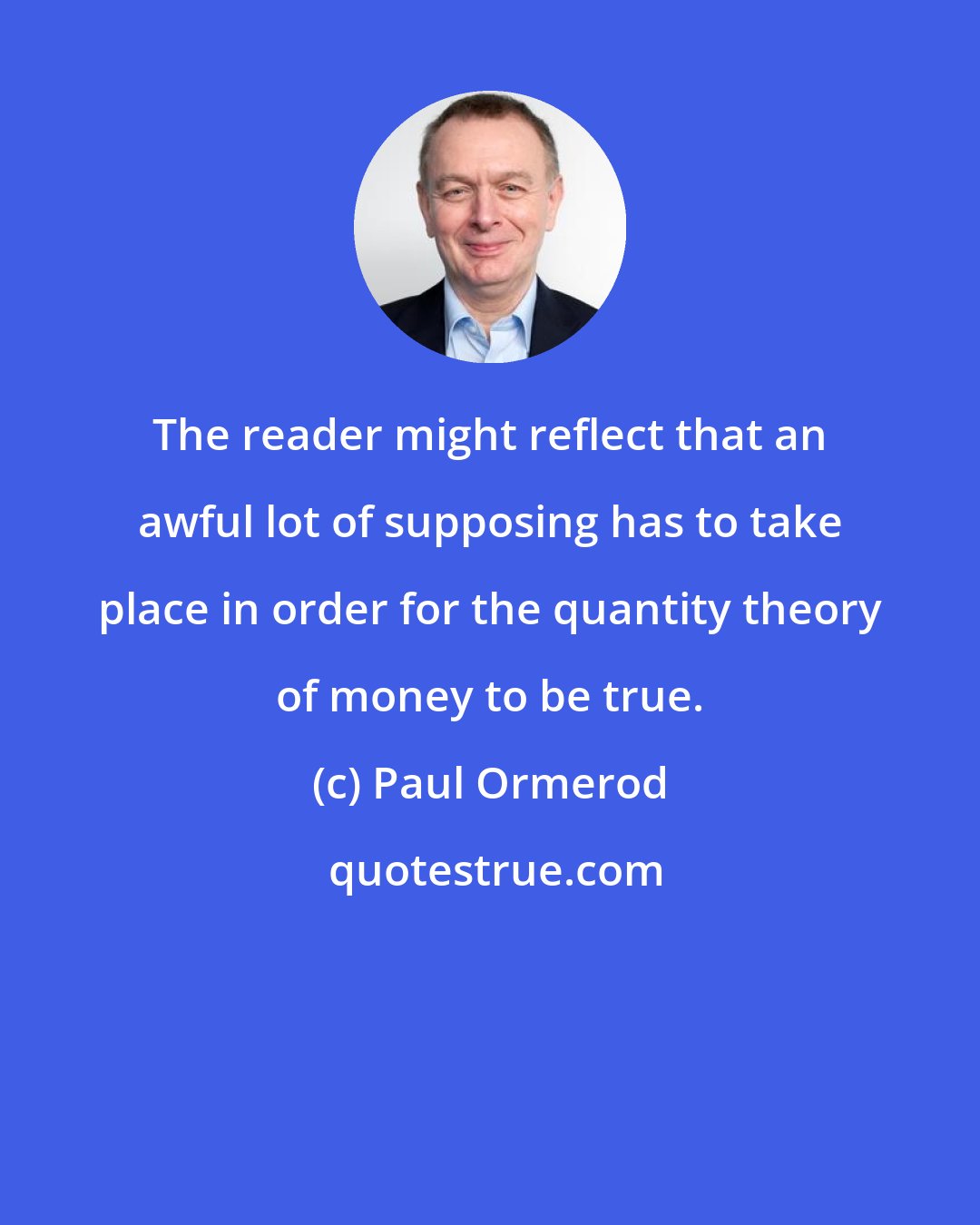 Paul Ormerod: The reader might reflect that an awful lot of supposing has to take place in order for the quantity theory of money to be true.