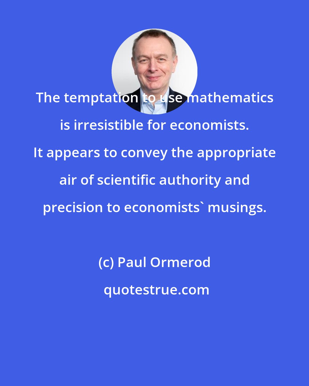 Paul Ormerod: The temptation to use mathematics is irresistible for economists. It appears to convey the appropriate air of scientific authority and precision to economists' musings.