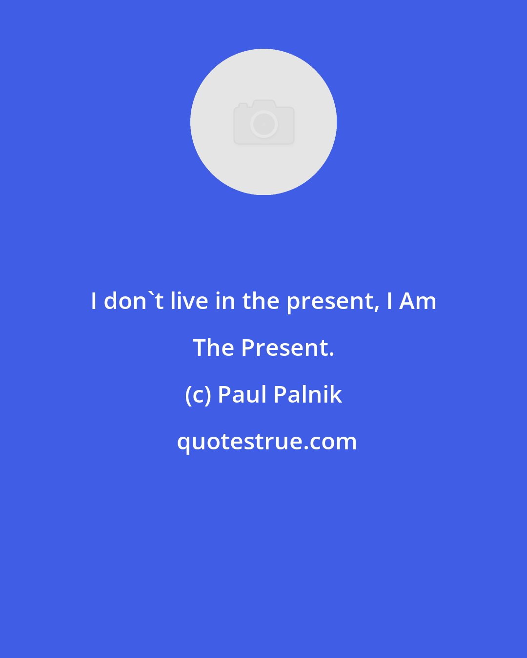 Paul Palnik: I don't live in the present, I Am The Present.