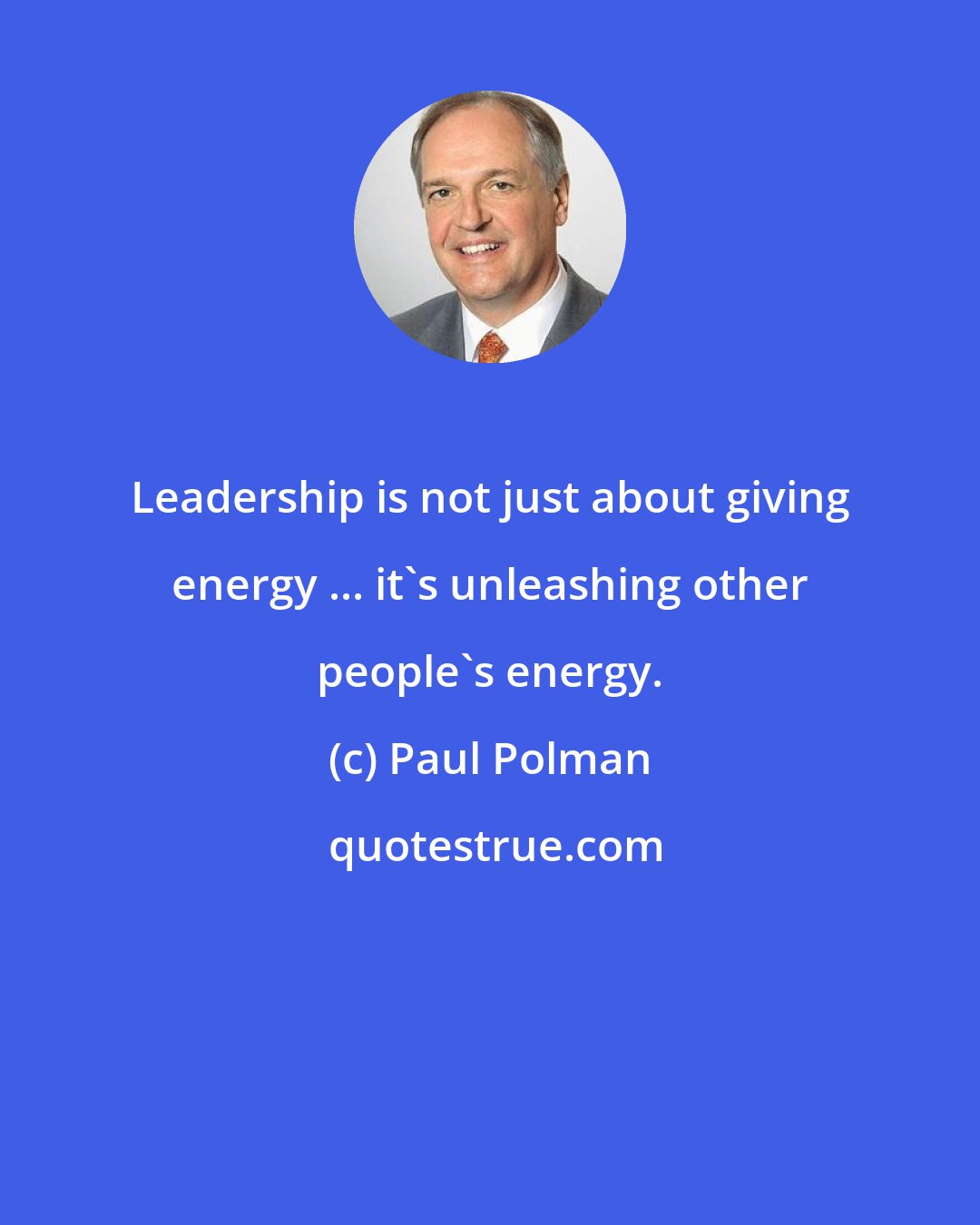 Paul Polman: Leadership is not just about giving energy ... it's unleashing other people's energy.