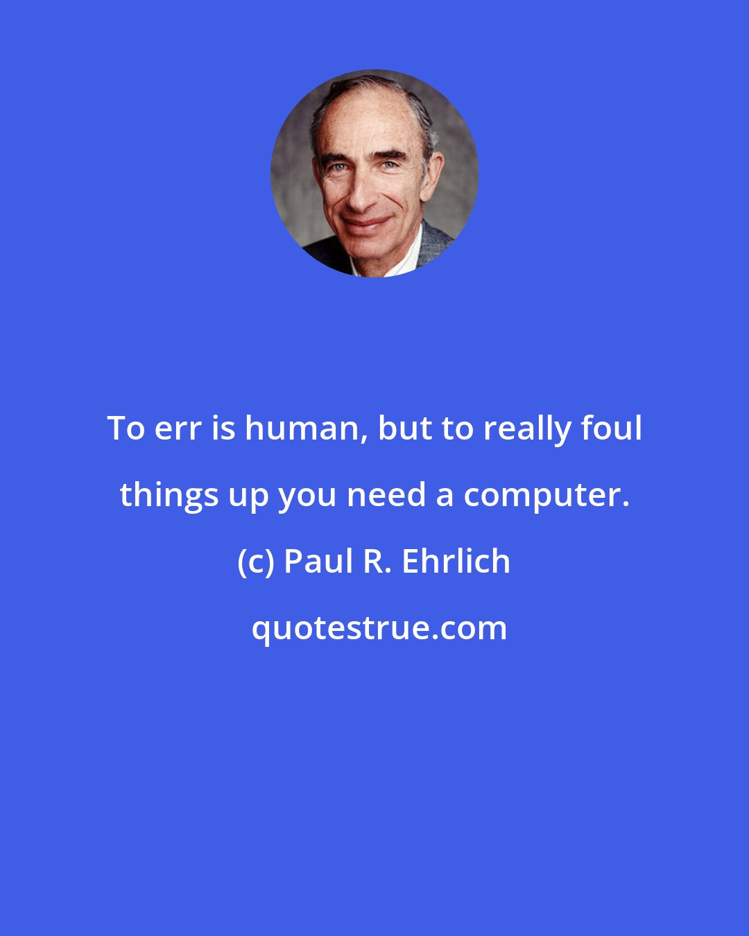 Paul R. Ehrlich: To err is human, but to really foul things up you need a computer.